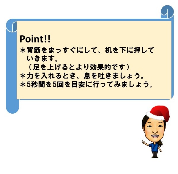 POINT!　背筋をまっすぐにして、机を下に押していきます。（足を上げるとより効果的です）力を入れるとき、息を吐きましょう。5秒間を5回を目安に行ってみましょう。